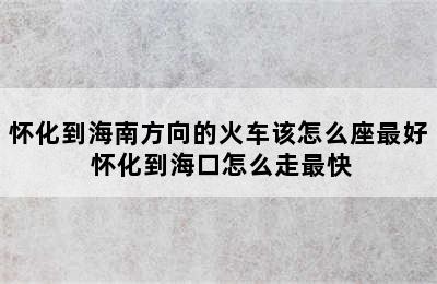 怀化到海南方向的火车该怎么座最好 怀化到海口怎么走最快
